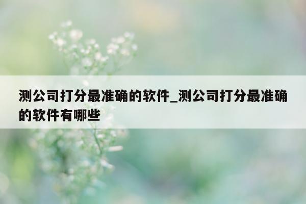 测公司打分最准确的软件_测公司打分最准确的软件有哪些 - 第 1 张图片 - 小城生活