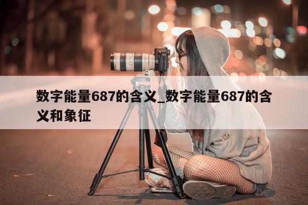 数字能量 687 的含义_数字能量 687 的含义和象征 - 第 1 张图片 - 小城生活