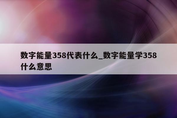 数字能量 358 代表什么_数字能量学 358 什么意思 - 第 1 张图片 - 小城生活