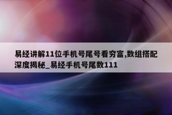 易经讲解 11 位手机号尾号看穷富, 数组搭配深度揭秘_易经手机号尾数 111- 第 1 张图片 - 小城生活