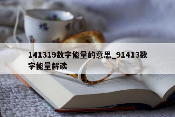 141319 数字能量的意思_91413 数字能量解读 - 第 1 张图片 - 小城生活