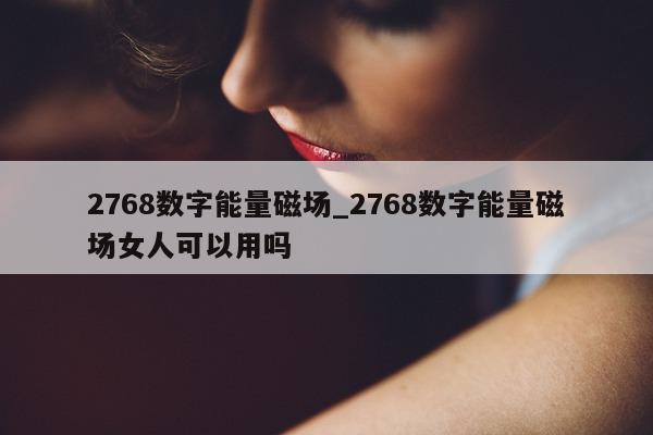 2768 数字能量磁场_2768 数字能量磁场女人可以用吗 - 第 1 张图片 - 小城生活