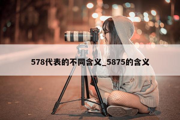 578 代表的不同含义_5875 的含义 - 第 1 张图片 - 小城生活