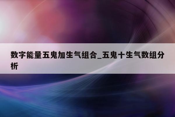 数字能量五鬼加生气组合_五鬼十生气数组分析 - 第 1 张图片 - 小城生活