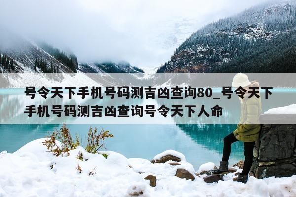 号令天下手机号码测吉凶查询 80_号令天下手机号码测吉凶查询号令天下人命 - 第 1 张图片 - 小城生活