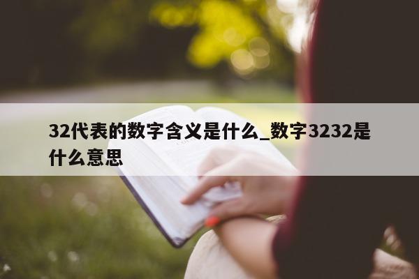 32 代表的数字含义是什么_数字 3232 是什么意思 - 第 1 张图片 - 小城生活