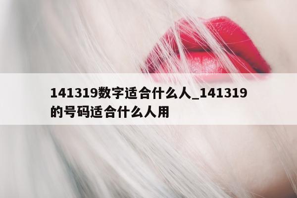 141319 数字适合什么人_141319 的号码适合什么人用 - 第 1 张图片 - 小城生活