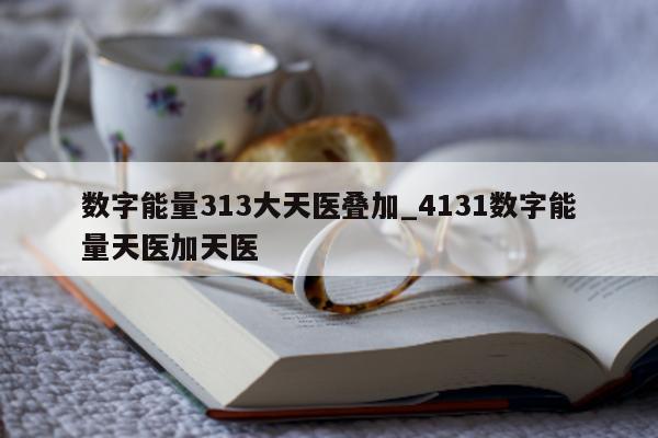 数字能量 313 大天医叠加_4131 数字能量天医加天医 - 第 1 张图片 - 小城生活