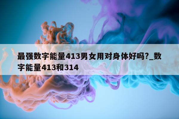 最强数字能量 413 男女用对身体好吗?_数字能量 413 和 314- 第 1 张图片 - 小城生活