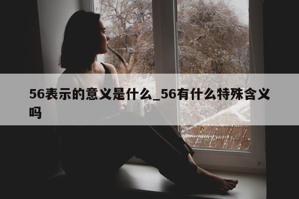 56 表示的意义是什么_56 有什么特殊含义吗 - 第 1 张图片 - 小城生活