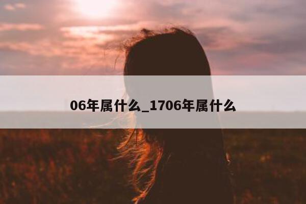 06 年属什么_1706 年属什么 - 第 1 张图片 - 小城生活