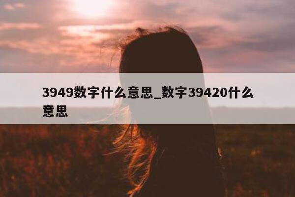 3949 数字什么意思_数字 39420 什么意思 - 第 1 张图片 - 小城生活