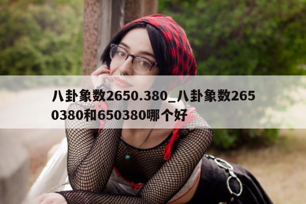 八卦象数 2650.380_八卦象数 2650380 和 650380 哪个好 - 第 1 张图片 - 小城生活