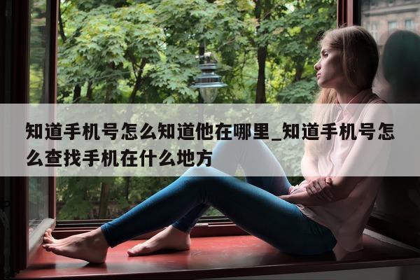 知道手机号怎么知道他在哪里_知道手机号怎么查找手机在什么地方 - 第 1 张图片 - 小城生活