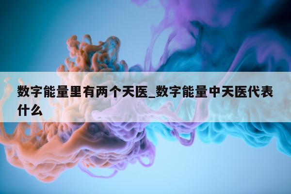 数字能量里有两个天医_数字能量中天医代表什么 - 第 1 张图片 - 小城生活