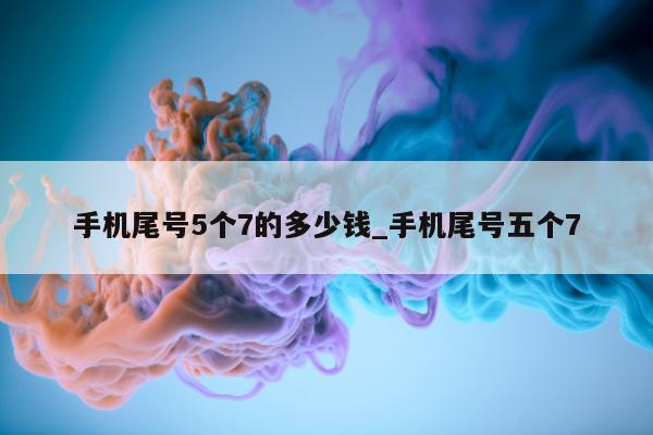 手机尾号 5 个 7 的多少钱_手机尾号五个 7 - 第 1 张图片 - 小城生活