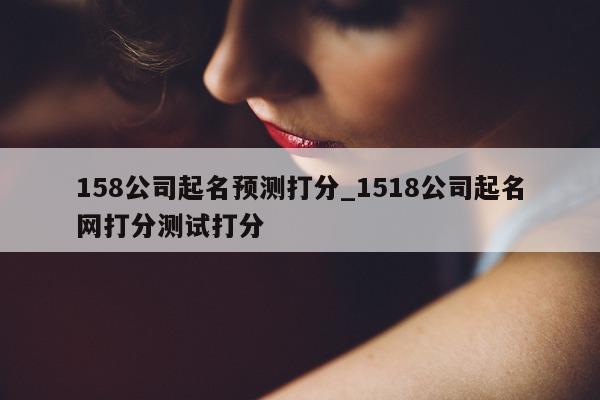 158 公司起名预测打分_1518 公司起名网打分测试打分 - 第 1 张图片 - 小城生活