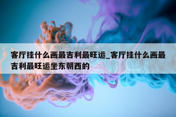 客厅挂什么画最吉利最旺运_客厅挂什么画最吉利最旺运坐东朝西的 - 第 1 张图片 - 小城生活