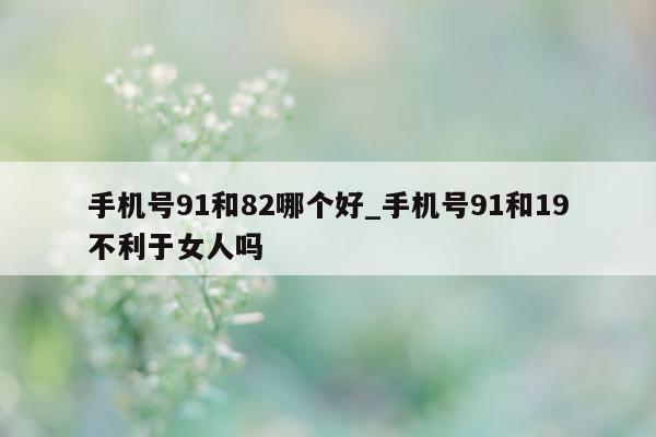 手机号 91 和 82 哪个好_手机号 91 和 19 不利于女人吗 - 第 1 张图片 - 小城生活