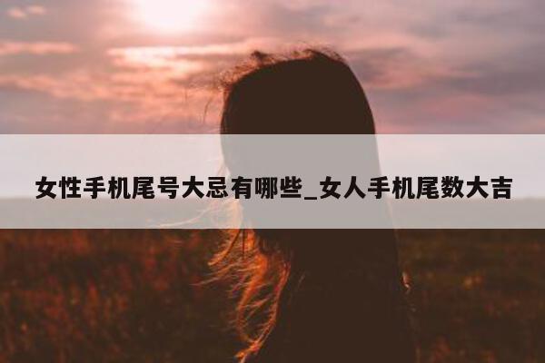 女性手机尾号大忌有哪些_女人手机尾数大吉 - 第 1 张图片 - 小城生活