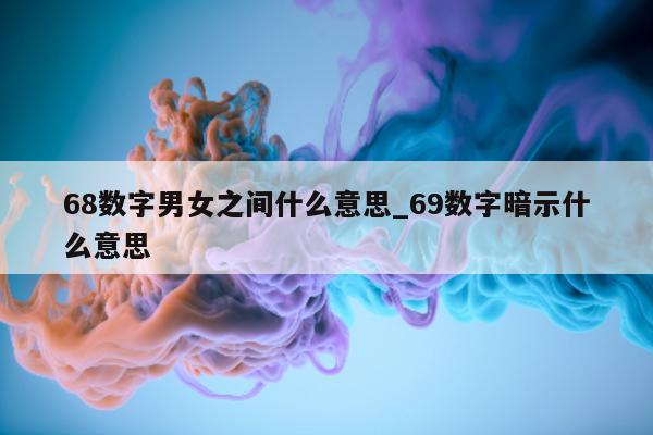 68 数字男女之间什么意思_69 数字暗示什么意思 - 第 1 张图片 - 小城生活