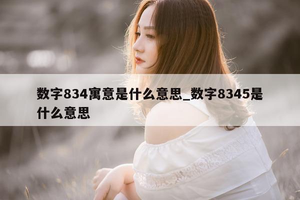 数字 834 寓意是什么意思_数字 8345 是什么意思 - 第 1 张图片 - 小城生活