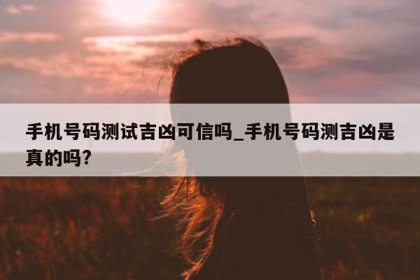 手机号码测试吉凶可信吗_手机号码测吉凶是真的吗?- 第 1 张图片 - 小城生活