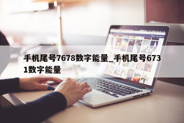 手机尾号 7678 数字能量_手机尾号 6731 数字能量 - 第 1 张图片 - 小城生活