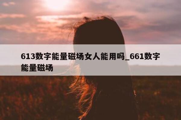 613 数字能量磁场女人能用吗_661 数字能量磁场 - 第 1 张图片 - 小城生活