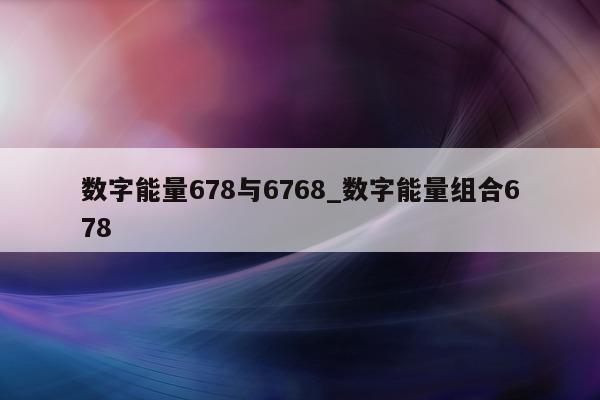 数字能量 678 与 6768_数字能量组合 678- 第 1 张图片 - 小城生活