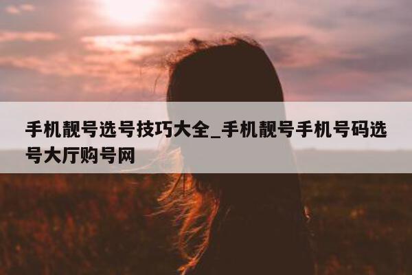 手机靓号选号技巧大全_手机靓号手机号码选号大厅购号网 - 第 1 张图片 - 小城生活