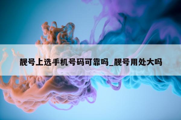 靓号上选手机号码可靠吗_靓号用处大吗 - 第 1 张图片 - 小城生活