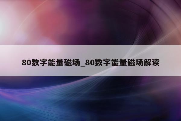 80 数字能量磁场_80 数字能量磁场解读 - 第 1 张图片 - 小城生活