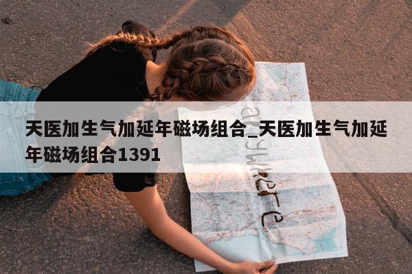 天医加生气加延年磁场组合_天医加生气加延年磁场组合 1391- 第 1 张图片 - 小城生活