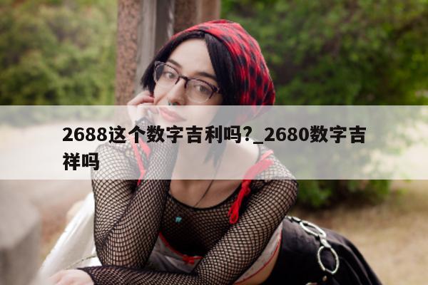 2688 这个数字吉利吗?_2680 数字吉祥吗 - 第 1 张图片 - 小城生活