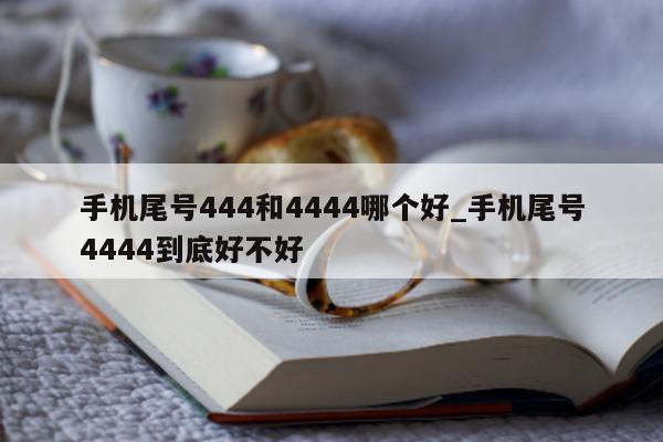 手机尾号 444 和 4444 哪个好_手机尾号 4444 到底好不好 - 第 1 张图片 - 小城生活