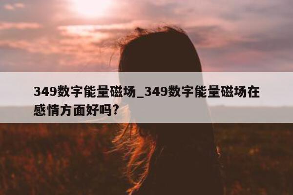 349 数字能量磁场_349 数字能量磁场在感情方面好吗?- 第 1 张图片 - 小城生活