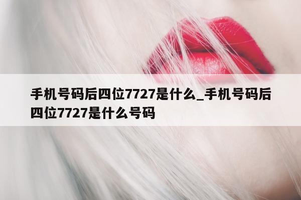 手机号码后四位 7727 是什么_手机号码后四位 7727 是什么号码 - 第 1 张图片 - 小城生活