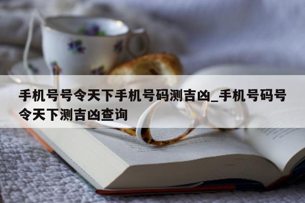 手机号号令天下手机号码测吉凶_手机号码号令天下测吉凶查询 - 第 1 张图片 - 小城生活