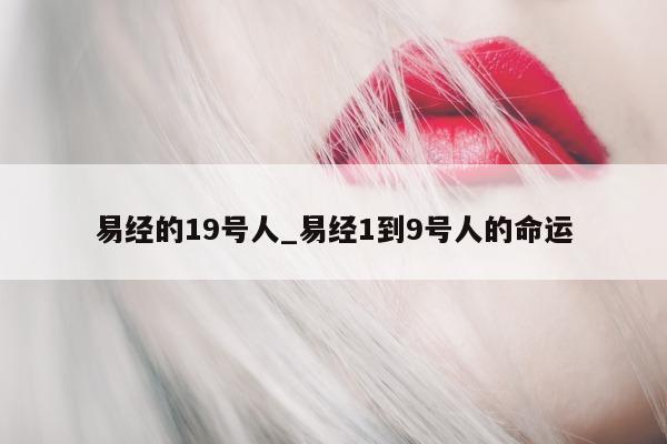 易经的 19 号人_易经 1 到 9 号人的命运 - 第 1 张图片 - 小城生活