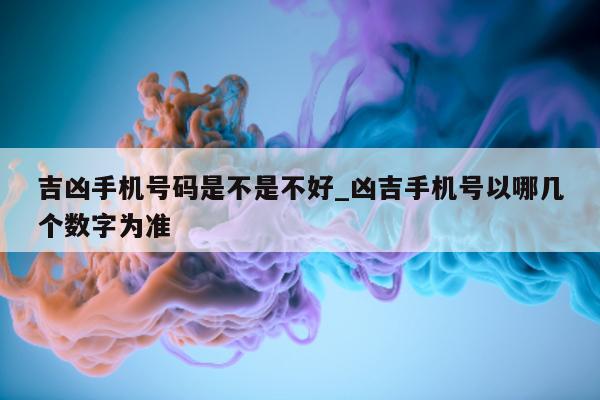 吉凶手机号码是不是不好_凶吉手机号以哪几个数字为准 - 第 1 张图片 - 小城生活