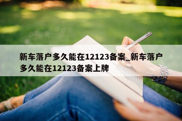 新车落户多久能在 12123 备案_新车落户多久能在 12123 备案上牌 - 第 1 张图片 - 小城生活