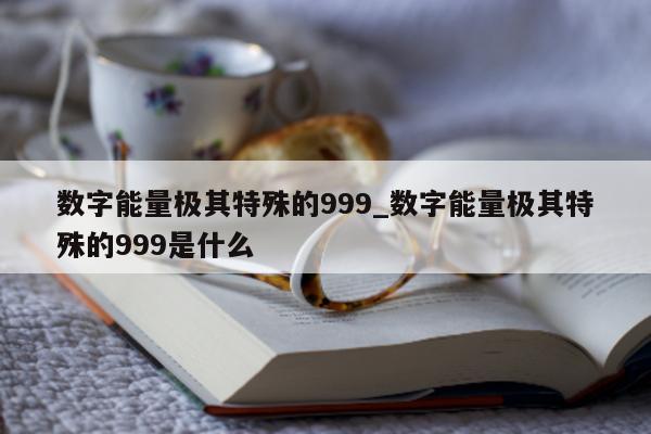 数字能量极其特殊的 999_数字能量极其特殊的 999 是什么 - 第 1 张图片 - 小城生活