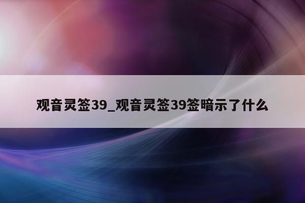 观音灵签 39_观音灵签 39 签暗示了什么 - 第 1 张图片 - 小城生活