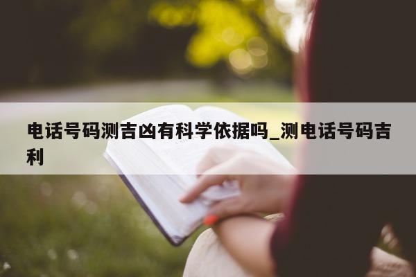 电话号码测吉凶有科学依据吗_测电话号码吉利 - 第 1 张图片 - 小城生活