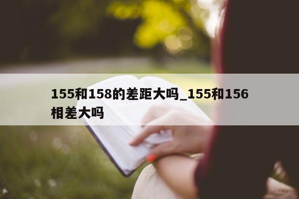 155 和 158 的差距大吗_155 和 156 相差大吗 - 第 1 张图片 - 小城生活