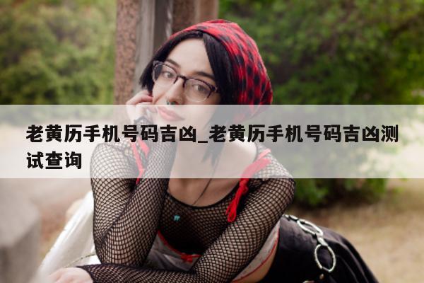 老黄历手机号码吉凶_老黄历手机号码吉凶测试查询 - 第 1 张图片 - 小城生活