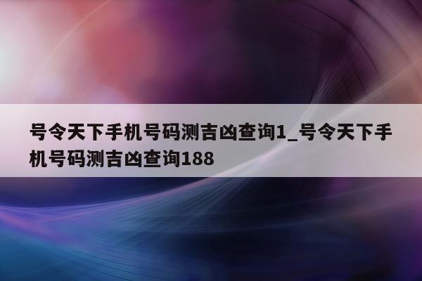 号令天下手机号码测吉凶查询 1_号令天下手机号码测吉凶查询 188- 第 1 张图片 - 小城生活