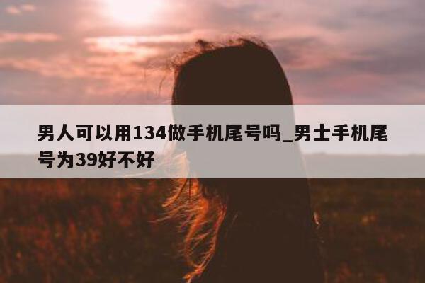 男人可以用 134 做手机尾号吗_男士手机尾号为 39 好不好 - 第 1 张图片 - 小城生活