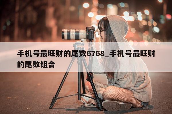 手机号最旺财的尾数 6768_手机号最旺财的尾数组合 - 第 1 张图片 - 小城生活